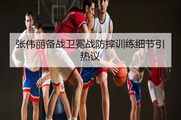 张伟丽备战卫冕战防摔训练细节引热议