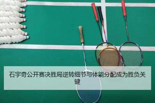 石宇奇公开赛决胜局逆转细节与体能分配成为胜负关键
