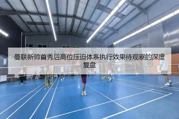 曼联新帅首秀后高位压迫体系执行效果待观察的深度复盘