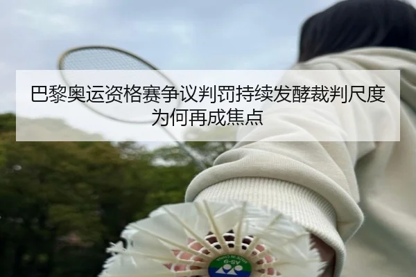 巴黎奥运资格赛争议判罚持续发酵裁判尺度为何再成焦点