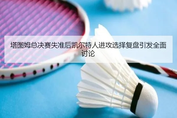 塔图姆总决赛失准后凯尔特人进攻选择复盘引发全面讨论