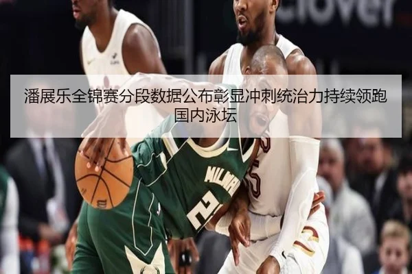 潘展乐全锦赛分段数据公布彰显冲刺统治力持续领跑国内泳坛