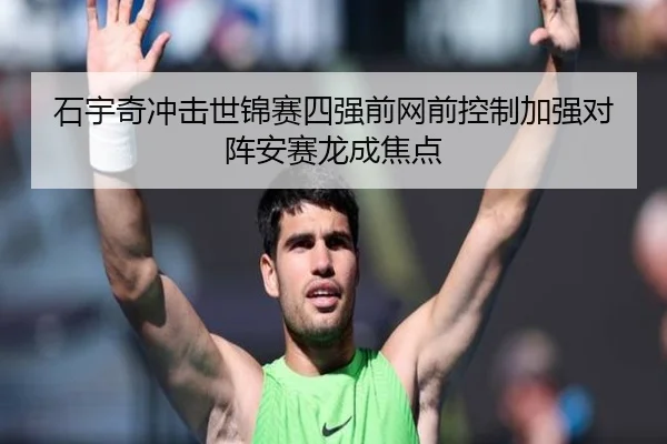 石宇奇冲击世锦赛四强前网前控制加强对阵安赛龙成焦点