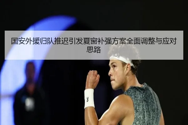 国安外援归队推迟引发夏窗补强方案全面调整与应对思路