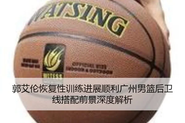 郭艾伦恢复性训练进展顺利广州男篮后卫线搭配前景深度解析