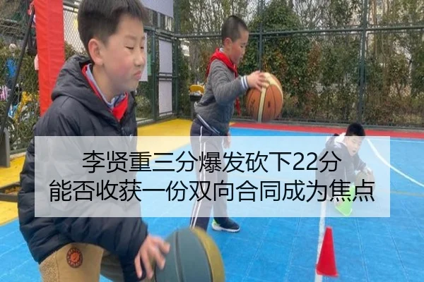 李贤重三分爆发砍下22分 能否收获一份双向合同成为焦点