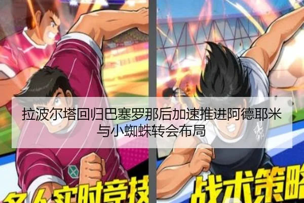 拉波尔塔回归巴塞罗那后加速推进阿德耶米与小蜘蛛转会布局