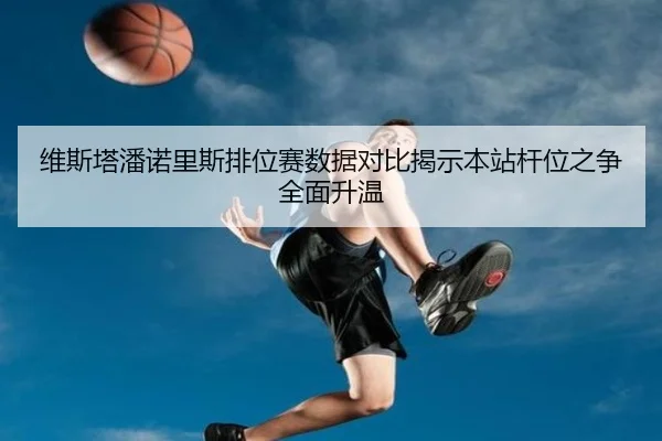 维斯塔潘诺里斯排位赛数据对比揭示本站杆位之争全面升温