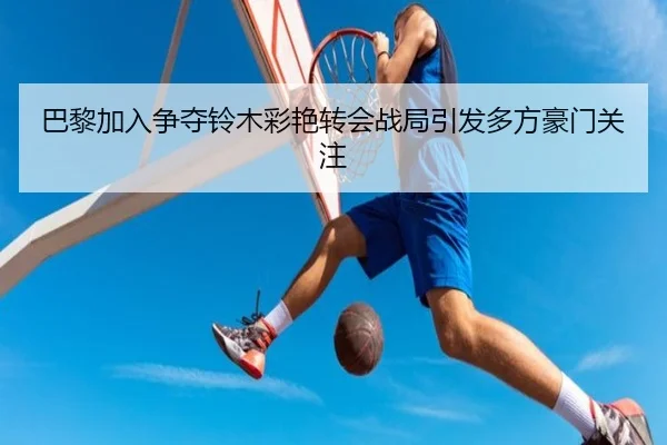 巴黎加入争夺铃木彩艳转会战局引发多方豪门关注