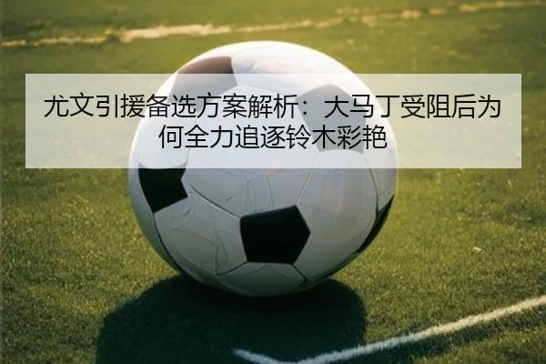 尤文引援备选方案解析：大马丁受阻后为何全力追逐铃木彩艳