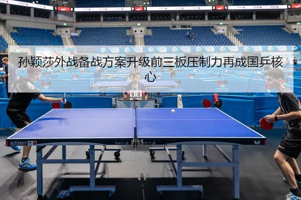 孙颖莎外战备战方案升级前三板压制力再成国乒核心