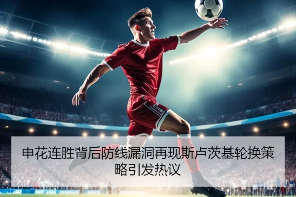 申花连胜背后防线漏洞再现斯卢茨基轮换策略引发热议