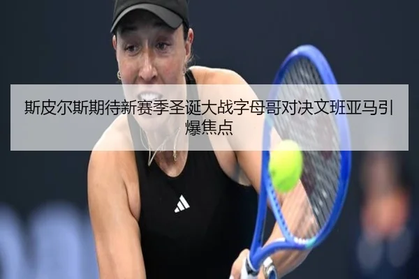 斯皮尔斯期待新赛季圣诞大战字母哥对决文班亚马引爆焦点